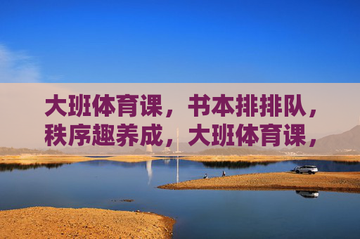 大班体育课,书本排排队,秩序趣养成,大班体育课,书本排排队,秩序趣养成 大班体育课,书本排排队,秩序趣养成,大班体育课,书本排排队,秩序趣养成