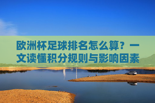 欧洲杯足球排名怎么算?一文读懂积分规则与影响因素,欧洲杯足球排名,积分规则与影响因素 欧洲杯足球排名怎么算?一文读懂积分规则与影响因素,欧洲杯足球排名,积分规则与影响因素