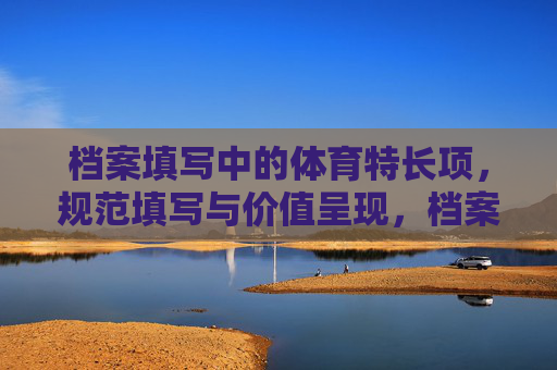 档案填写中的体育特长项,规范填写与价值呈现,档案填写中体育特长项的规范填写与价值呈现 档案填写中的体育特长项,规范填写与价值呈现,档案填写中体育特长项的规范填写与价值呈现