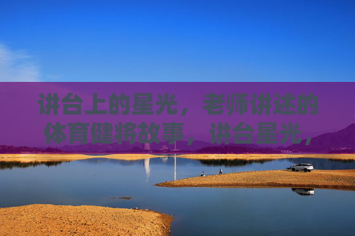 讲台上的星光,老师讲述的体育健将故事,讲台星光,体育健将的师者讲述 讲台上的星光,老师讲述的体育健将故事,讲台星光,体育健将的师者讲述