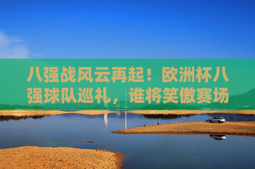 八强战风云再起！欧洲杯八强球队巡礼，谁将笑傲赛场？欧洲杯八强战巡礼，风云再起，谁将笑傲赛场？