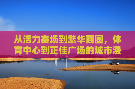 从活力赛场到繁华商圈,体育中心到正佳广场的城市漫游,从体育中心到正佳广场,活力与繁华的城市漫游 从活力赛场到繁华商圈,体育中心到正佳广场的城市漫游,从体育中心到正佳广场,活力与繁华的城市漫游