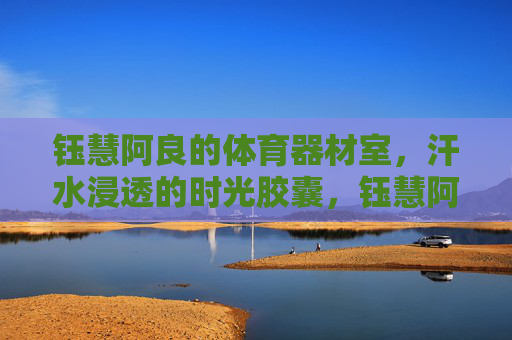 钰慧阿良的体育器材室,汗水浸透的时光胶囊,钰慧阿良的体育器材室,汗水浸透的时光胶囊 钰慧阿良的体育器材室,汗水浸透的时光胶囊,钰慧阿良的体育器材室,汗水浸透的时光胶囊