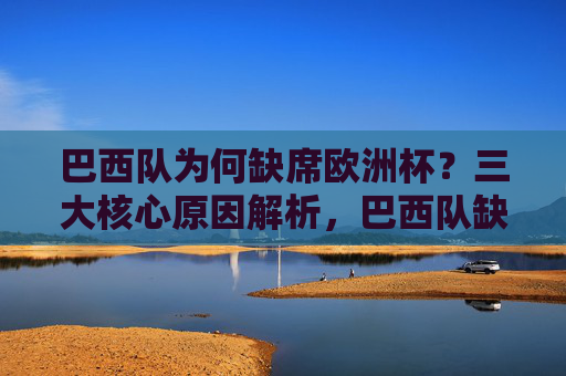 巴西队为何缺席欧洲杯?三大核心原因解析,巴西队缺席欧洲杯三大核心原因解析 巴西队为何缺席欧洲杯?三大核心原因解析,巴西队缺席欧洲杯三大核心原因解析