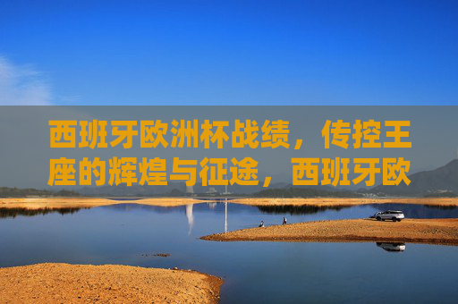 西班牙欧洲杯战绩,传控王座的辉煌与征途,西班牙欧洲杯,传控王座的辉煌征途 西班牙欧洲杯战绩,传控王座的辉煌与征途,西班牙欧洲杯,传控王座的辉煌征途
