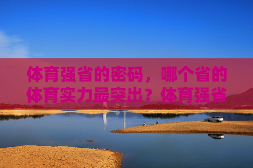 体育强省的密码,哪个省的体育实力最突出?体育强省密码,哪个省的体育实力最突出? 体育强省的密码,哪个省的体育实力最突出?体育强省密码,哪个省的体育实力最突出?