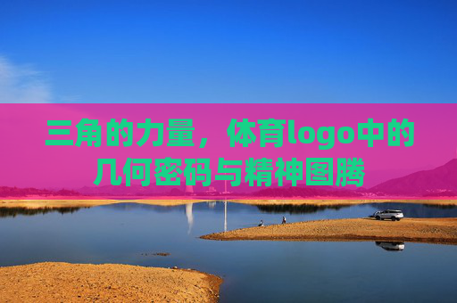 三角的力量,体育logo中的几何密码与精神图腾 三角的力量,体育logo中的几何密码与精神图腾