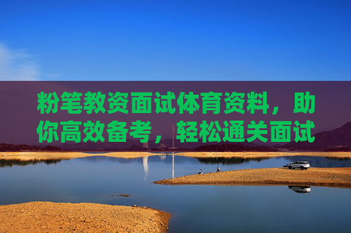 粉笔教资面试体育资料,助你高效备考,轻松通关面试,粉笔教资面试体育资料,高效备考,轻松通关 粉笔教资面试体育资料,助你高效备考,轻松通关面试,粉笔教资面试体育资料,高效备考,轻松通关