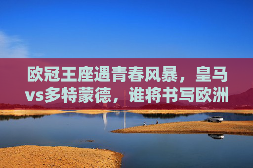 欧冠王座遇青春风暴,皇马vs多特蒙德,谁将书写欧洲赛场新传奇?欧冠王座遇青春风暴,皇马战多特,谁写欧洲新传奇? 欧冠王座遇青春风暴,皇马vs多特蒙德,谁将书写欧洲赛场新传奇?欧冠王座遇青春风暴,皇马战多特,谁写欧洲新传奇?