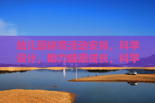 幼儿园体育活动安排,科学设计,助力健康成长,科学设计幼儿园体育活动,助力幼儿健康成长 幼儿园体育活动安排,科学设计,助力健康成长,科学设计幼儿园体育活动,助力幼儿健康成长
