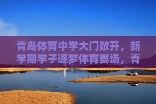 青岛体育中学大门敞开,新学期学子逐梦体育赛场,青岛体育中学大门敞开,新学期学子逐梦体育赛场 青岛体育中学大门敞开,新学期学子逐梦体育赛场,青岛体育中学大门敞开,新学期学子逐梦体育赛场