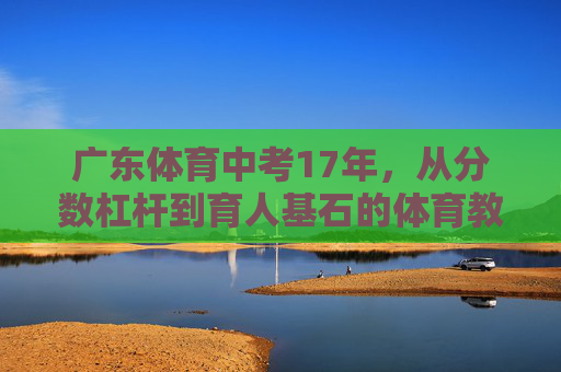 广东体育中考17年,从分数杠杆到育人基石的体育教育进化史,广东体育中考17年,从分数杠杆到育人基石的体育教育进化 广东体育中考17年,从分数杠杆到育人基石的体育教育进化史,广东体育中考17年,从分数杠杆到育人基石的体育教育进化