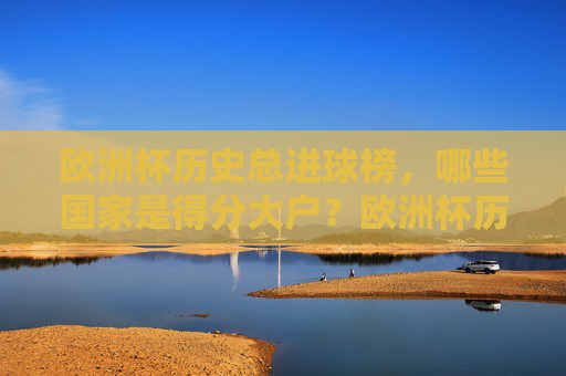 欧洲杯历史总进球榜,哪些国家是得分大户?欧洲杯历史总进球榜,哪些国家是得分大户? 欧洲杯历史总进球榜,哪些国家是得分大户?欧洲杯历史总进球榜,哪些国家是得分大户?