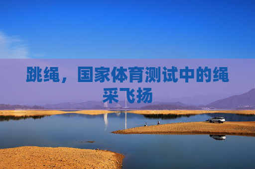 跳绳,国家体育测试中的绳采飞扬 跳绳,国家体育测试中的绳采飞扬