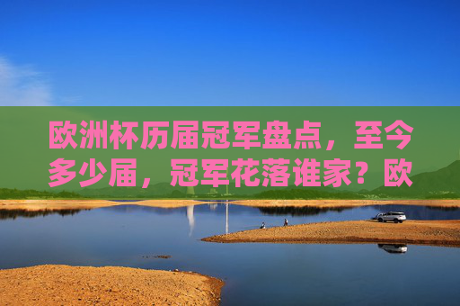 欧洲杯历届冠军盘点,至今多少届,冠军花落谁家?欧洲杯历届冠军,届数与冠军花落谁家 欧洲杯历届冠军盘点,至今多少届,冠军花落谁家?欧洲杯历届冠军,届数与冠军花落谁家