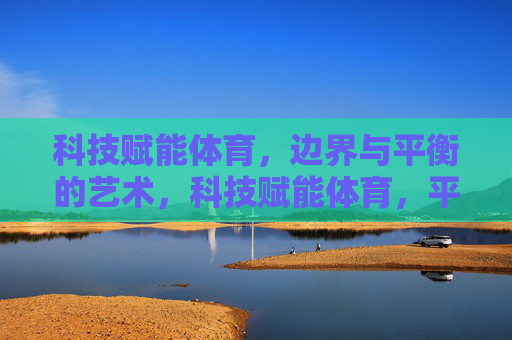 科技赋能体育,边界与平衡的艺术,科技赋能体育,平衡边界的艺术 科技赋能体育,边界与平衡的艺术,科技赋能体育,平衡边界的艺术