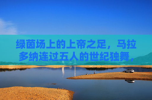 绿茵场上的上帝之足,马拉多纳连过五人的世纪独舞,马拉多纳世纪独舞,上帝之足连过五人 绿茵场上的上帝之足,马拉多纳连过五人的世纪独舞,马拉多纳世纪独舞,上帝之足连过五人