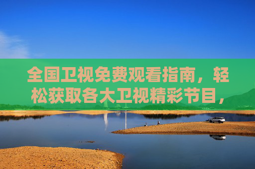 全国卫视免费观看指南,轻松获取各大卫视精彩节目,全国卫视免费观看指南 全国卫视免费观看指南,轻松获取各大卫视精彩节目,全国卫视免费观看指南