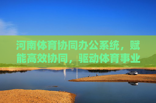 河南体育协同办公系统,赋能高效协同,驱动体育事业高质量发展,河南体育协同办公系统,赋能高效协同,驱动体育事业高质量发展 河南体育协同办公系统,赋能高效协同,驱动体育事业高质量发展,河南体育协同办公系统,赋能高效协同,驱动体育事业高质量发展