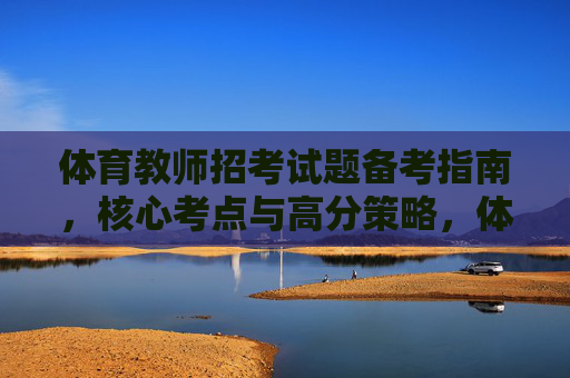 体育教师招考试题备考指南，核心考点与高分策略，体育教师招考试题备考指南，核心考点与高分策略