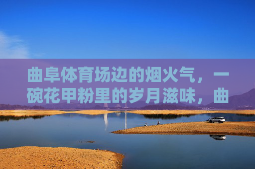 曲阜体育场边的烟火气,一碗花甲粉里的岁月滋味,曲阜体育场边烟火气,花甲粉里岁月滋味 曲阜体育场边的烟火气,一碗花甲粉里的岁月滋味,曲阜体育场边烟火气,花甲粉里岁月滋味