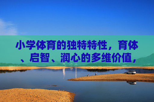 小学体育的独特特性,育体、启智、润心的多维价值,小学体育的独特特性,育体、启智、润心的多维价值 小学体育的独特特性,育体、启智、润心的多维价值,小学体育的独特特性,育体、启智、润心的多维价值