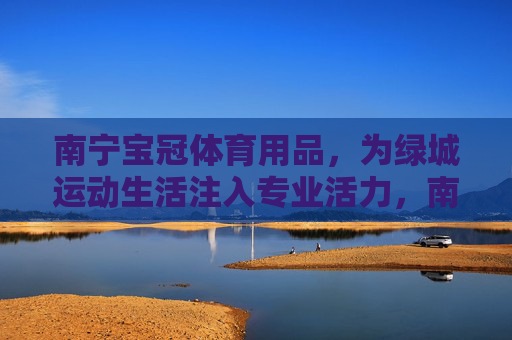 南宁宝冠体育用品,为绿城运动生活注入专业活力,南宁宝冠体育用品,为绿城运动生活注入专业活力 南宁宝冠体育用品,为绿城运动生活注入专业活力,南宁宝冠体育用品,为绿城运动生活注入专业活力