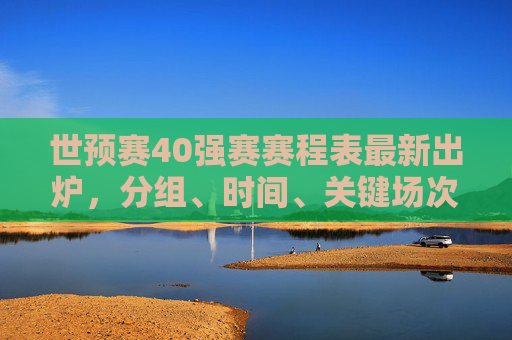 世预赛40强赛赛程表最新出炉,分组、时间、关键场次全解析,世预赛40强赛赛程表最新出炉,分组、时间、关键场次全解析 世预赛40强赛赛程表最新出炉,分组、时间、关键场次全解析,世预赛40强赛赛程表最新出炉,分组、时间、关键场次全解析