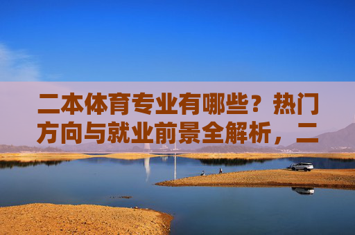 二本体育专业有哪些?热门方向与就业前景全解析,二本体育专业热门方向与就业前景全解析 二本体育专业有哪些?热门方向与就业前景全解析,二本体育专业热门方向与就业前景全解析