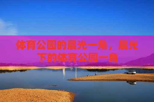 体育公园的晨光一角,晨光下的体育公园一角 体育公园的晨光一角,晨光下的体育公园一角