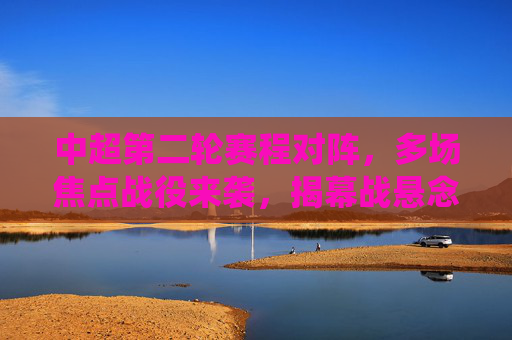 中超第二轮赛程对阵,多场焦点战役来袭,揭幕战悬念待续,中超第二轮焦点战役来袭,揭幕战悬念待续 中超第二轮赛程对阵,多场焦点战役来袭,揭幕战悬念待续,中超第二轮焦点战役来袭,揭幕战悬念待续