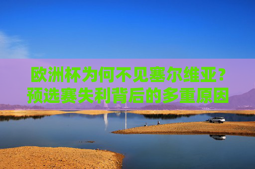 欧洲杯为何不见塞尔维亚?预选赛失利背后的多重原因,塞尔维亚无缘欧洲杯,预选赛失利背后的多重原因 欧洲杯为何不见塞尔维亚?预选赛失利背后的多重原因,塞尔维亚无缘欧洲杯,预选赛失利背后的多重原因