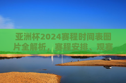 亚洲杯2024赛程时间表图片全解析,赛程安排、观赛指南一应俱全 亚洲杯2024赛程时间表图片全解析,赛程安排、观赛指南一应俱全