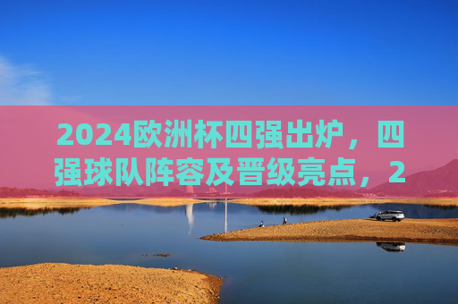2024欧洲杯四强出炉,四强球队阵容及晋级亮点,2024欧洲杯四强出炉,四强球队阵容及晋级亮点 2024欧洲杯四强出炉,四强球队阵容及晋级亮点,2024欧洲杯四强出炉,四强球队阵容及晋级亮点