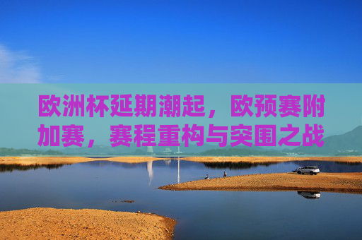 欧洲杯延期潮起,欧预赛附加赛,赛程重构与突围之战的双重变奏,欧洲杯延期潮起,欧预赛附加赛赛程重构与突围之战的双重变奏 欧洲杯延期潮起,欧预赛附加赛,赛程重构与突围之战的双重变奏,欧洲杯延期潮起,欧预赛附加赛赛程重构与突围之战的双重变奏