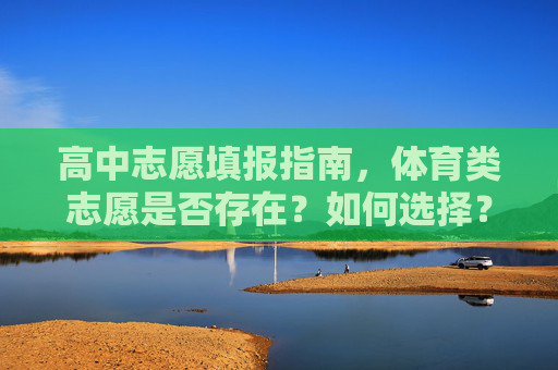 高中志愿填报指南,体育类志愿是否存在?如何选择? 高中志愿填报指南,体育类志愿是否存在?如何选择?