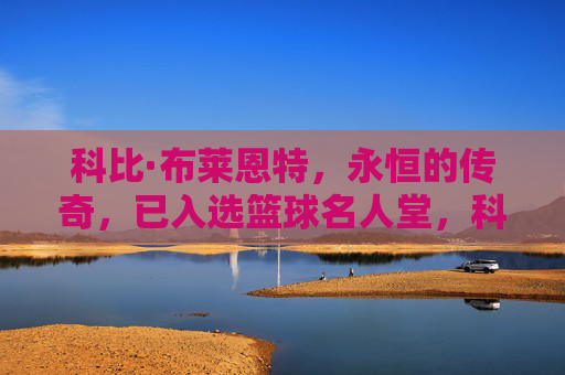 科比·布莱恩特,永恒的传奇,已入选篮球名人堂,科比·布莱恩特,永恒传奇,名人堂加冕 科比·布莱恩特,永恒的传奇,已入选篮球名人堂,科比·布莱恩特,永恒传奇,名人堂加冕