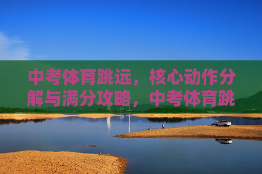 中考体育跳远,核心动作分解与满分攻略,中考体育跳远,核心动作分解与满分攻略 中考体育跳远,核心动作分解与满分攻略,中考体育跳远,核心动作分解与满分攻略
