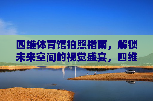 四维体育馆拍照指南,解锁未来空间的视觉盛宴,四维体育馆拍照秘籍,未来空间视觉盛宴 四维体育馆拍照指南,解锁未来空间的视觉盛宴,四维体育馆拍照秘籍,未来空间视觉盛宴