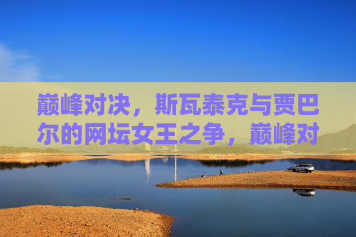 巅峰对决,斯瓦泰克与贾巴尔的网坛女王之争,巅峰对决,斯瓦泰克与贾巴尔的网坛女王之争 巅峰对决,斯瓦泰克与贾巴尔的网坛女王之争,巅峰对决,斯瓦泰克与贾巴尔的网坛女王之争