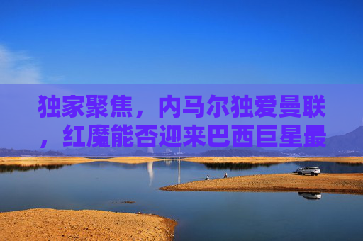 独家聚焦,内马尔独爱曼联,红魔能否迎来巴西巨星最后的狂欢?内马尔独爱曼联,红魔能否迎来巴西巨星最后狂欢? 独家聚焦,内马尔独爱曼联,红魔能否迎来巴西巨星最后的狂欢?内马尔独爱曼联,红魔能否迎来巴西巨星最后狂欢?