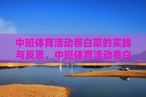 中班体育活动卷白菜的实践与反思,中班体育活动卷白菜的实践与反思 中班体育活动卷白菜的实践与反思,中班体育活动卷白菜的实践与反思