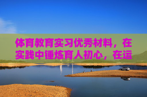 体育教育实习优秀材料,在实践中锤炼育人初心,在运动中绽放教育光芒,体育教育实习优秀材料,实践锤炼初心,运动绽放光芒 体育教育实习优秀材料,在实践中锤炼育人初心,在运动中绽放教育光芒,体育教育实习优秀材料,实践锤炼初心,运动绽放光芒
