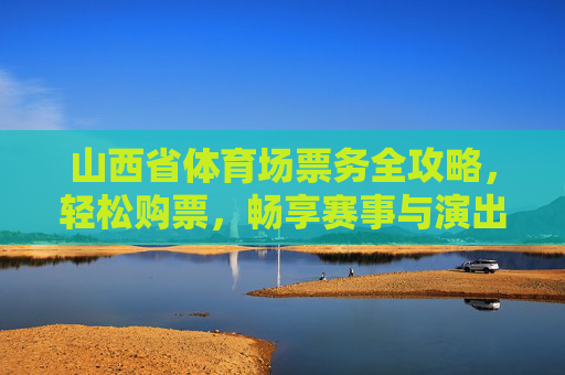 山西省体育场票务全攻略,轻松购票,畅享赛事与演出,山西省体育场票务全攻略,轻松购票畅享赛事演出 山西省体育场票务全攻略,轻松购票,畅享赛事与演出,山西省体育场票务全攻略,轻松购票畅享赛事演出