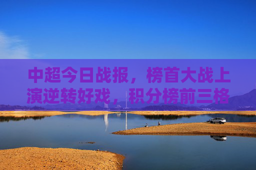 中超今日战报,榜首大战上演逆转好戏,积分榜前三格局微妙,保级队关键战绝杀,中超榜首大战逆转绝杀,保级队关键战,积分榜前三格局微妙 中超今日战报,榜首大战上演逆转好戏,积分榜前三格局微妙,保级队关键战绝杀,中超榜首大战逆转绝杀,保级队关键战,积分榜前三格局微妙