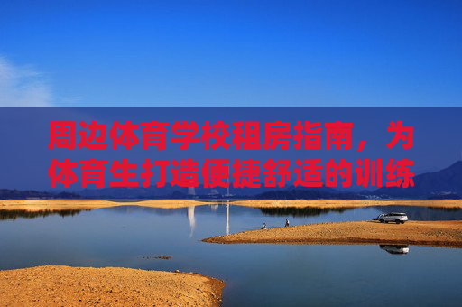 周边体育学校租房指南，为体育生打造便捷舒适的训练生活圈，体育生租房指南，打造便捷舒适的训练生活圈