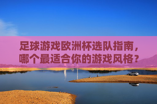足球游戏欧洲杯选队指南，哪个最适合你的游戏风格？足球游戏欧洲杯选队指南，哪队最适合你的游戏风格？