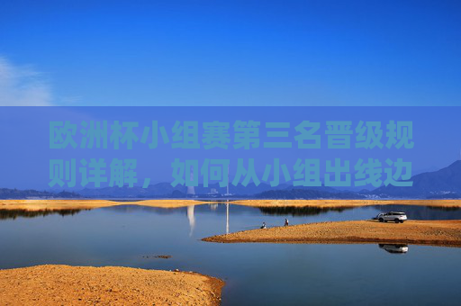 欧洲杯小组赛第三名晋级规则详解，如何从小组出线边缘逆袭晋级？欧洲杯小组第三晋级规则详解，从出线边缘到逆袭晋级