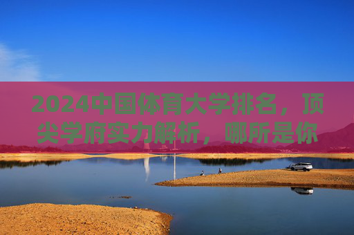 2024中国体育大学排名，顶尖学府实力解析，哪所是你的梦想殿堂？2024中国体育大学排名，顶尖学府实力解析与梦想殿堂