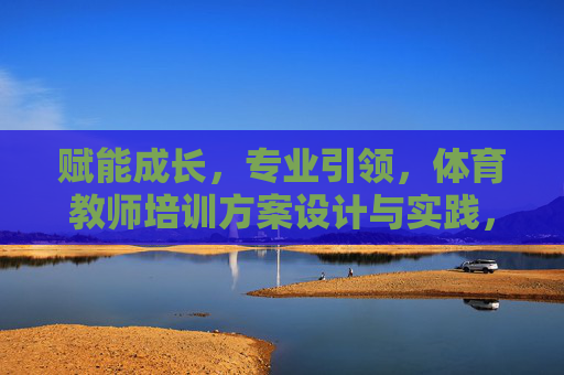 赋能成长,专业引领,体育教师培训方案设计与实践,赋能成长 专业引领,体育教师培训方案设计与实践 赋能成长,专业引领,体育教师培训方案设计与实践,赋能成长 专业引领,体育教师培训方案设计与实践